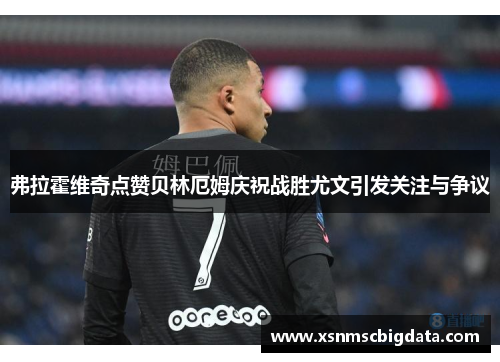 弗拉霍维奇点赞贝林厄姆庆祝战胜尤文引发关注与争议