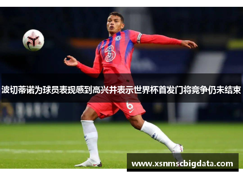 波切蒂诺为球员表现感到高兴并表示世界杯首发门将竞争仍未结束